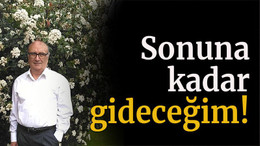 Sonuna kadar gideceğim!